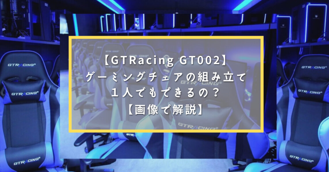 【GTRacing GT002】ゲーミングチェアの組み立てって1人でもできるの？【画像で解説】 ろきろぐ